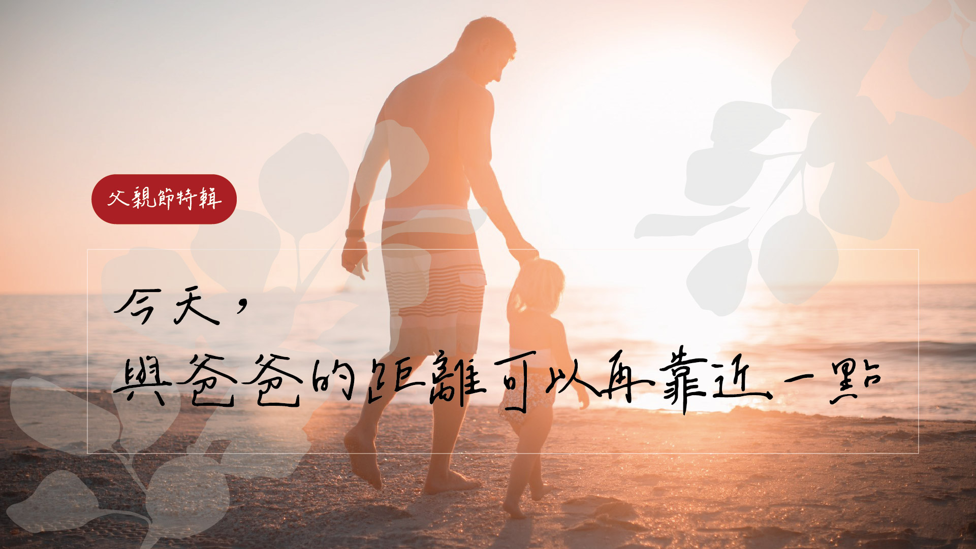 父親節特輯 今天 與爸爸的距離可以再靠近一點 父親節特輯 今天 與爸爸的距離可以再靠近一點