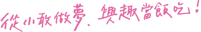 從小敢做夢興趣當飯吃！